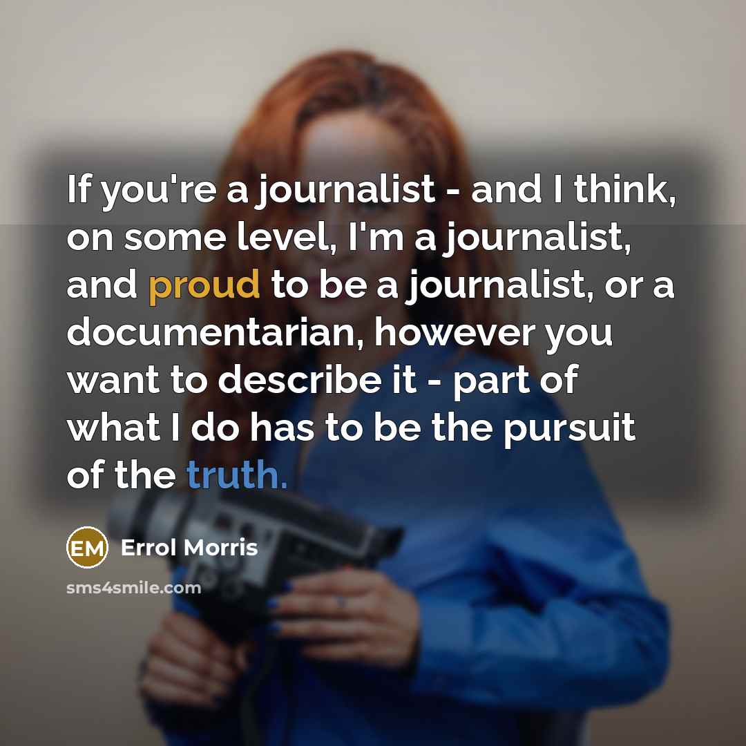 “If you're a journalist - and I think, on some…” quote by Errol Morris