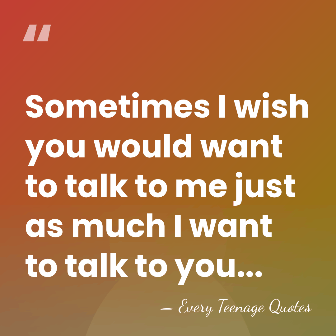 Sometimes I wish you would want to talk to me just as&hellip; - Every Teenage Quotes