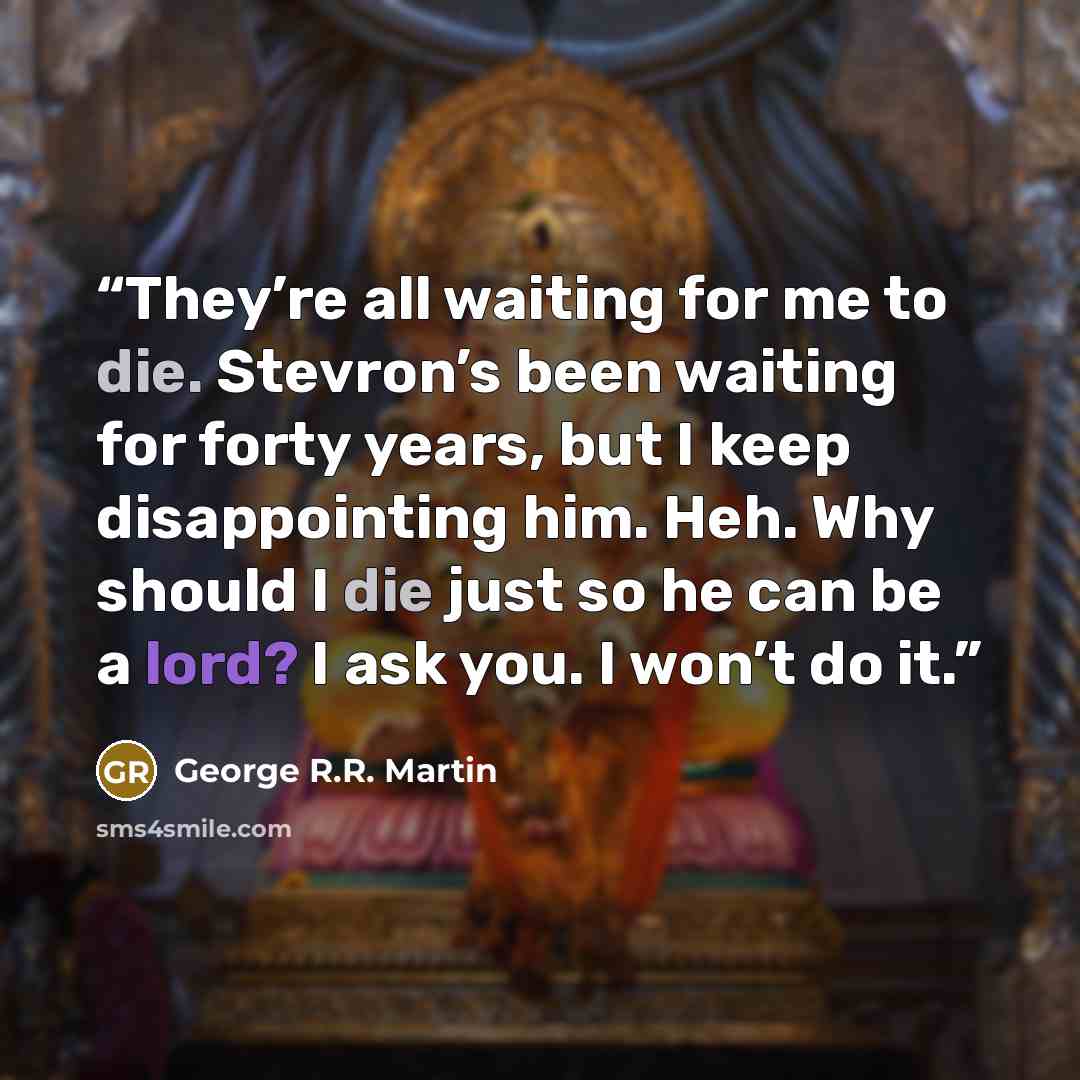 “They’re all waiting for me to die. Stevron’s been waiting for forty years, but I keep disappointing him. Heh. Why should I die just so he can be a lord? I ask you. I won’t do it.” quote by George R.R. Martin