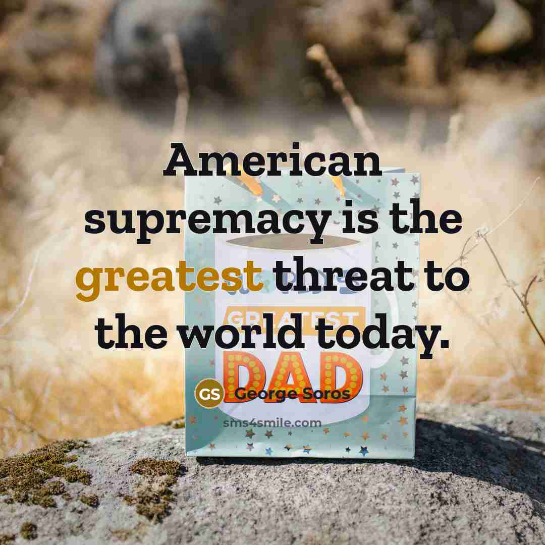 “American supremacy is the greatest threat to the world today.” quote by George Soros