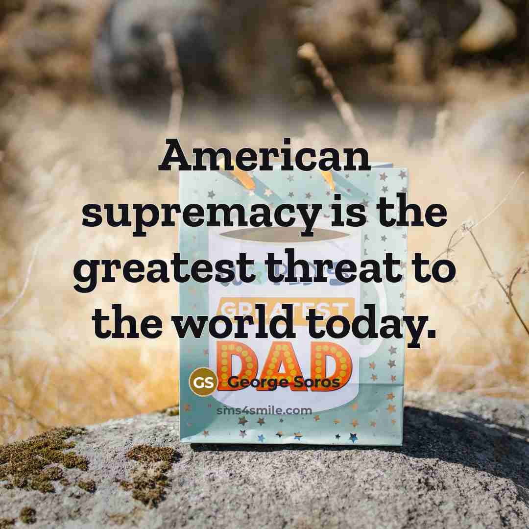 “American supremacy is the greatest threat to the world today.…” quote by George Soros