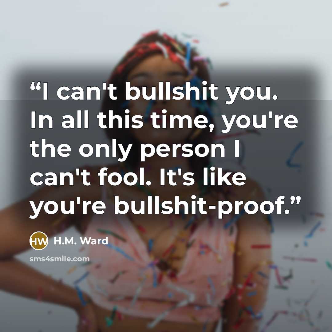 “I can't bullshit you. In all this time, you're the only person I can't fool. It's like you're bullshit-proof.” quote by H.M. Ward