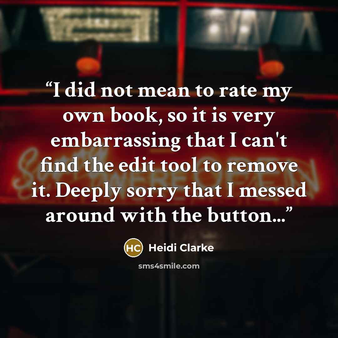 “I did not mean to rate my own book, so it is very embarrassing that I can't find the edit tool to remove it. Deeply sorry that I messed around with the button...” quote by Heidi Clarke