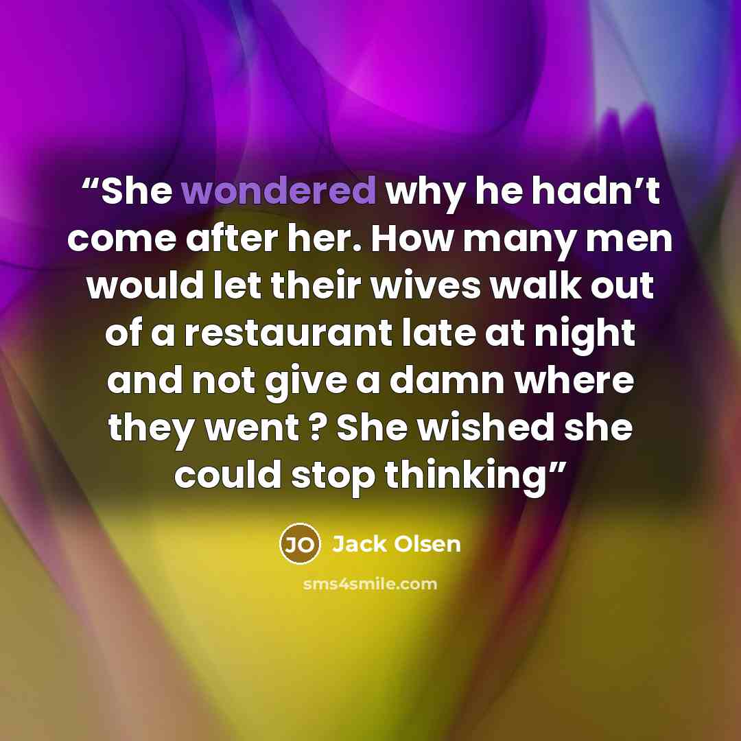 “She wondered why he hadn’t come after her. How many men would let their wives walk out of a restaurant late at night and not give a damn where they went ? She wished she could stop thinking” quote by Jack Olsen