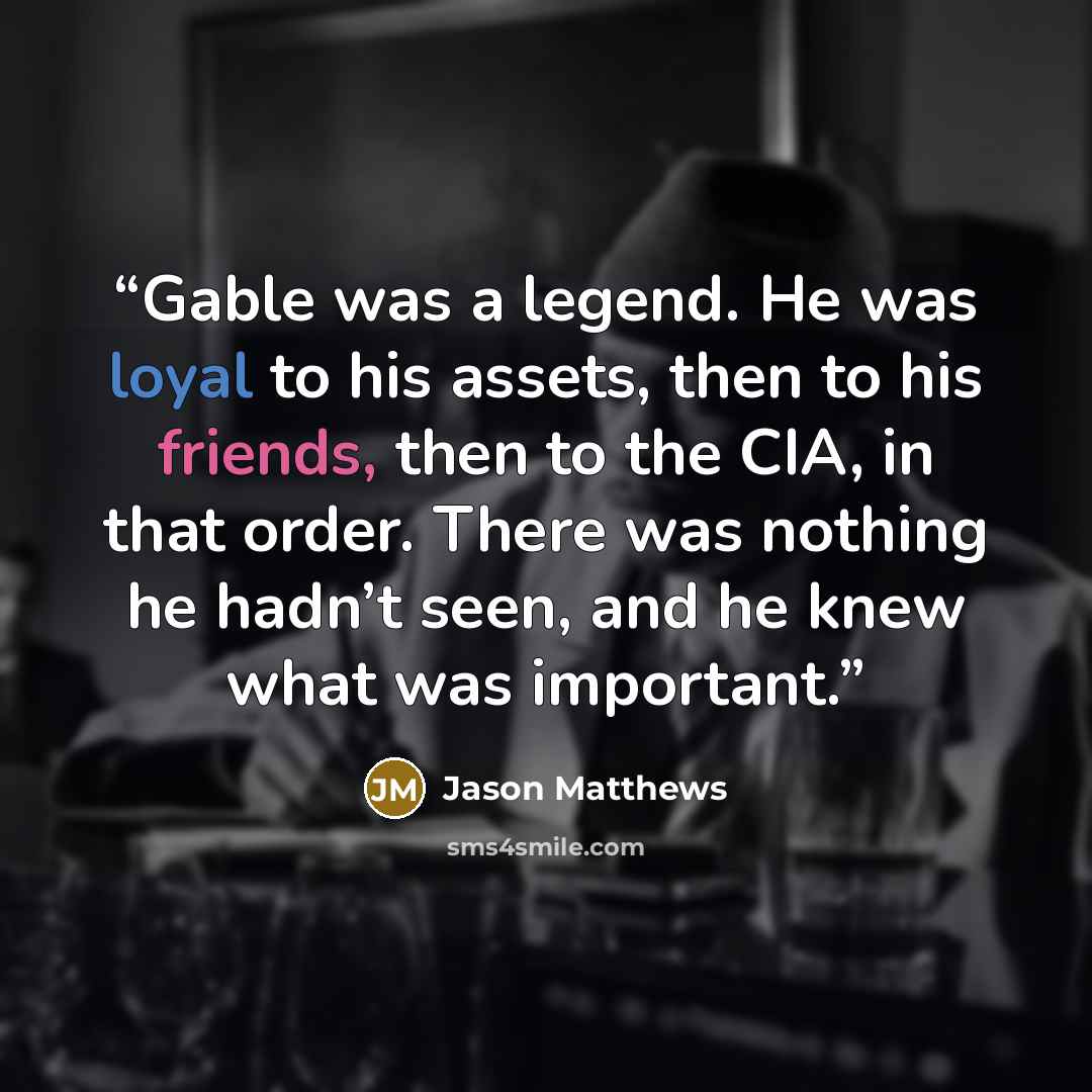 “Gable was a legend. He was loyal to his assets, then to his friends, then to the CIA, in that order. There was nothing he hadn’t seen, and he knew what was important.” quote by Jason Matthews