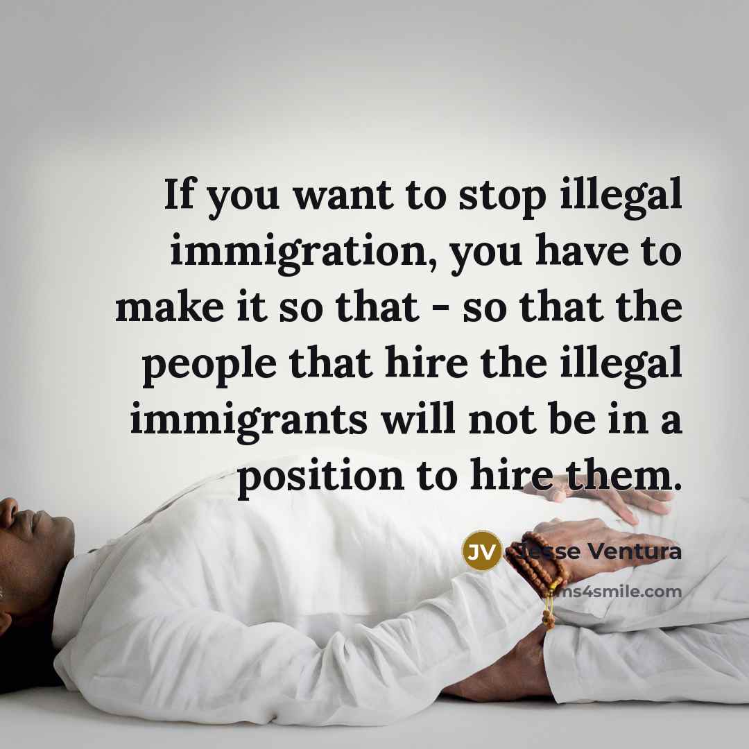 “If you want to stop illegal immigration, you have to…” quote by Jesse Ventura
