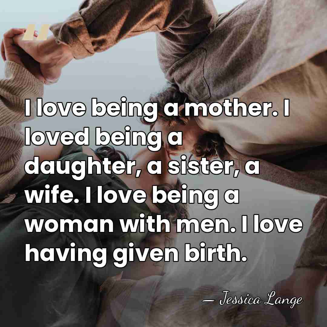 I love being a mother. I loved being a daughter, a sister,&hellip; - Jessica Lange