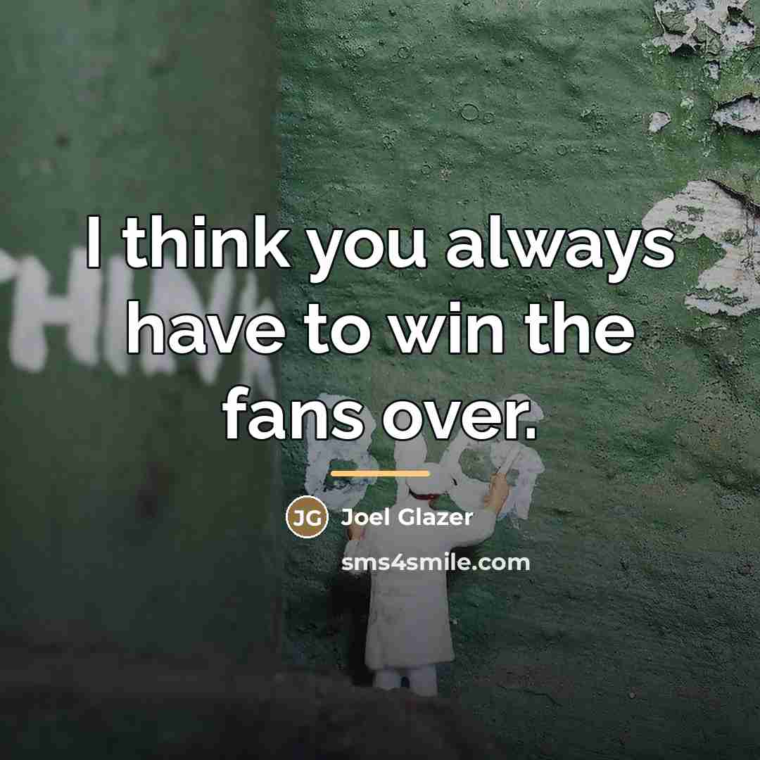 “I think you always have to win the fans over.…” quote by Joel Glazer