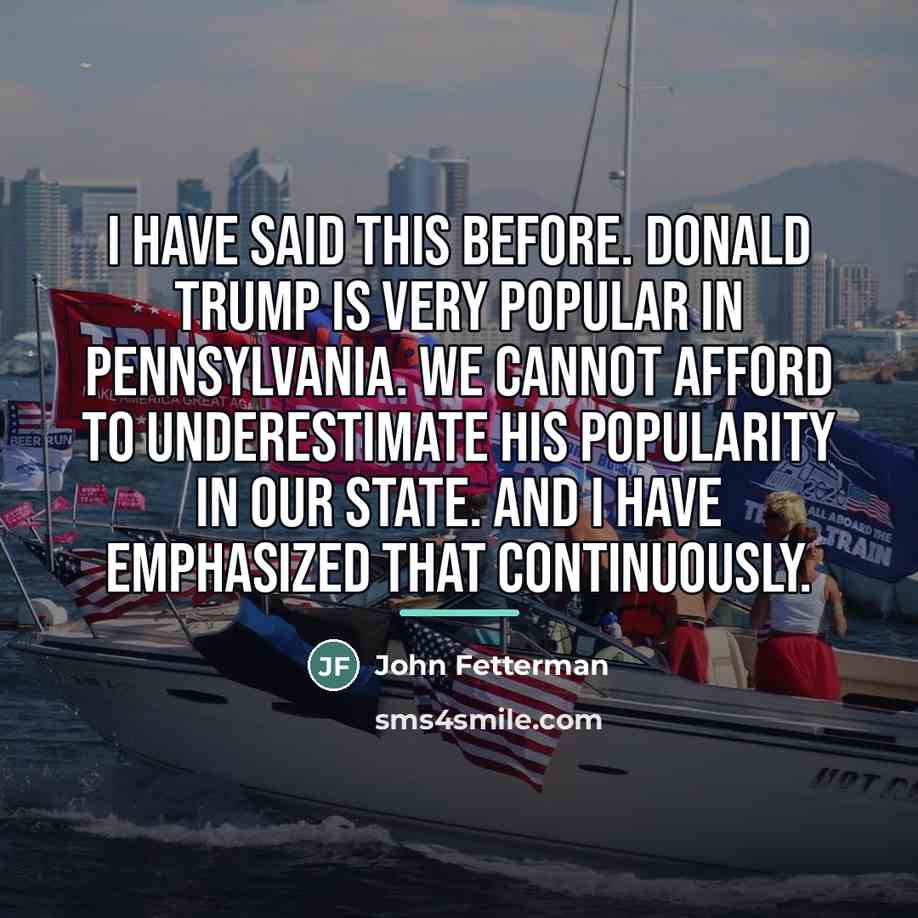 “I have said this before. Donald Trump is very popular…” quote by John Fetterman