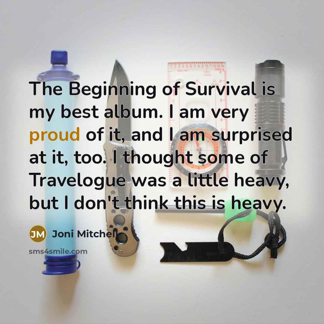“The Beginning of Survival is my best album. I am very proud of it, and I am surprised at it, too. I thought some of Travelogue was a little heavy, but I don't think this is heavy.” quote by Joni Mitchell