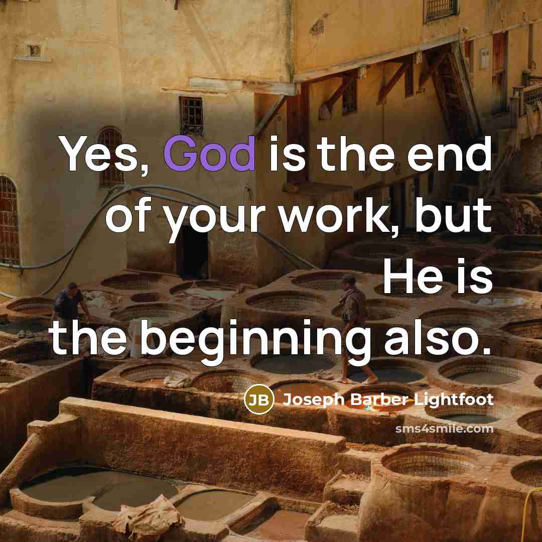 “Yes, God is the end of your work, but He is the beginning also.” quote by Joseph Barber Lightfoot