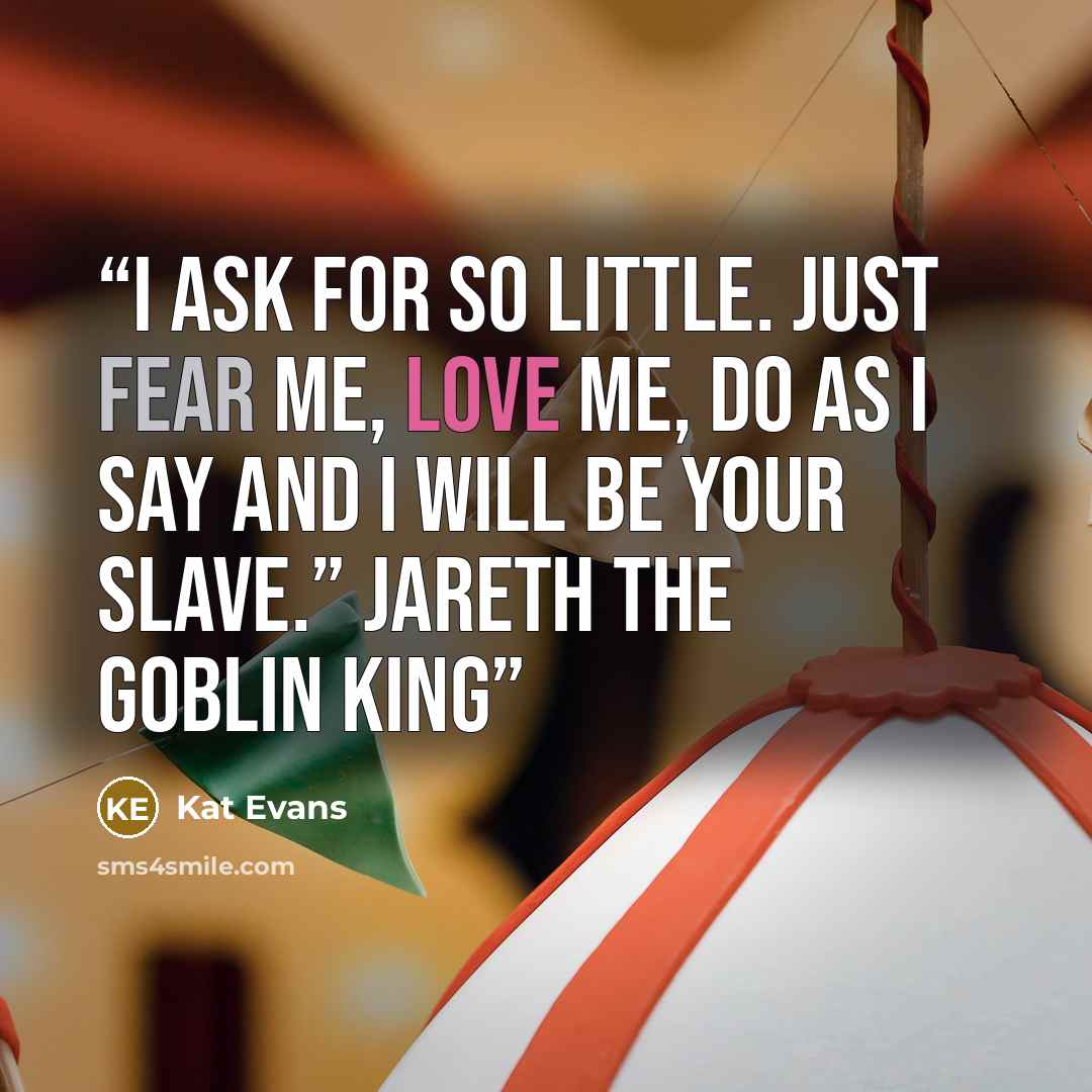 “I ask for so little. Just fear me, love me, do as I say and I will be your slave.” Jareth the Goblin King” quote by Kat Evans