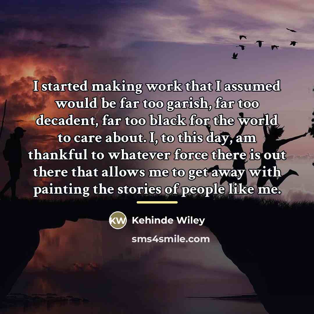 “I started making work that I assumed would be far…” quote by Kehinde Wiley