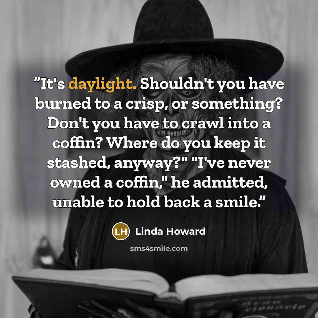“It's daylight. Shouldn't you have burned to a crisp, or something? Don't you have to crawl into a coffin? Where do you keep it stashed, anyway?" "I've never owned a coffin," he admitted, unable to hold back a smile.” quote by Linda Howard