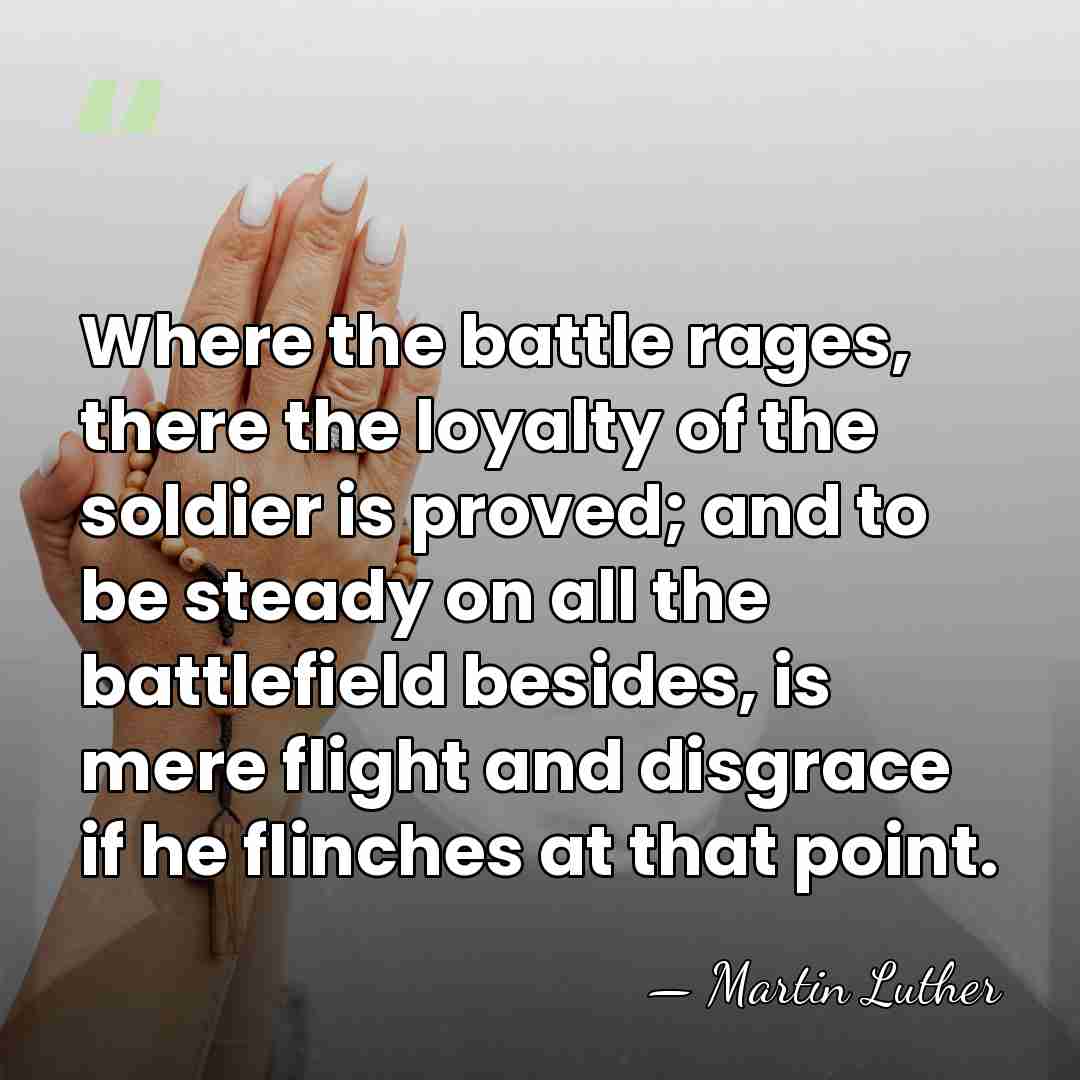 Where the battle rages, there the loyalty of the soldier is proved; and&hellip; - Martin Luther