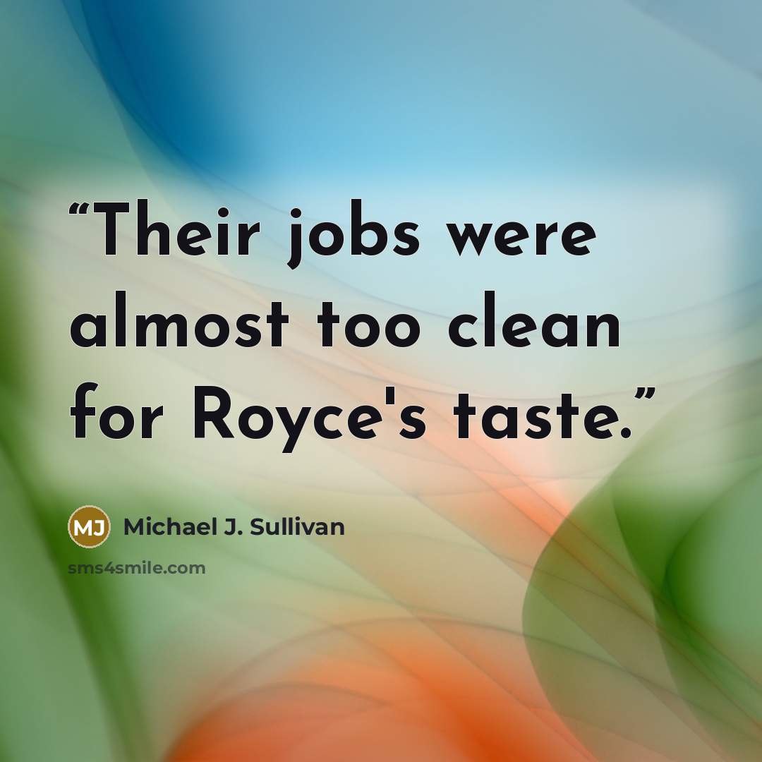 “Their jobs were almost too clean for Royce's taste.” quote by Michael J. Sullivan