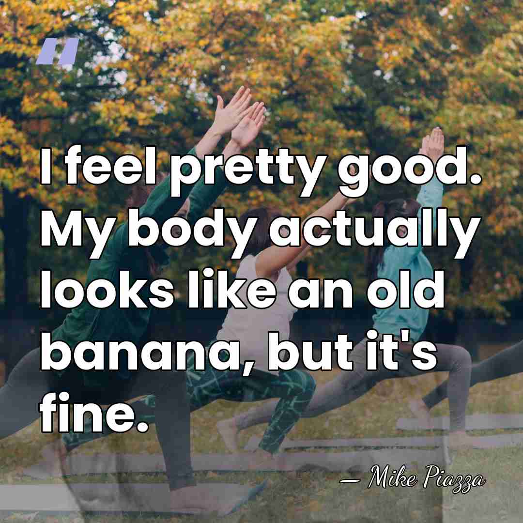 I feel pretty good. My body actually looks like an old banana,&hellip; - Mike Piazza