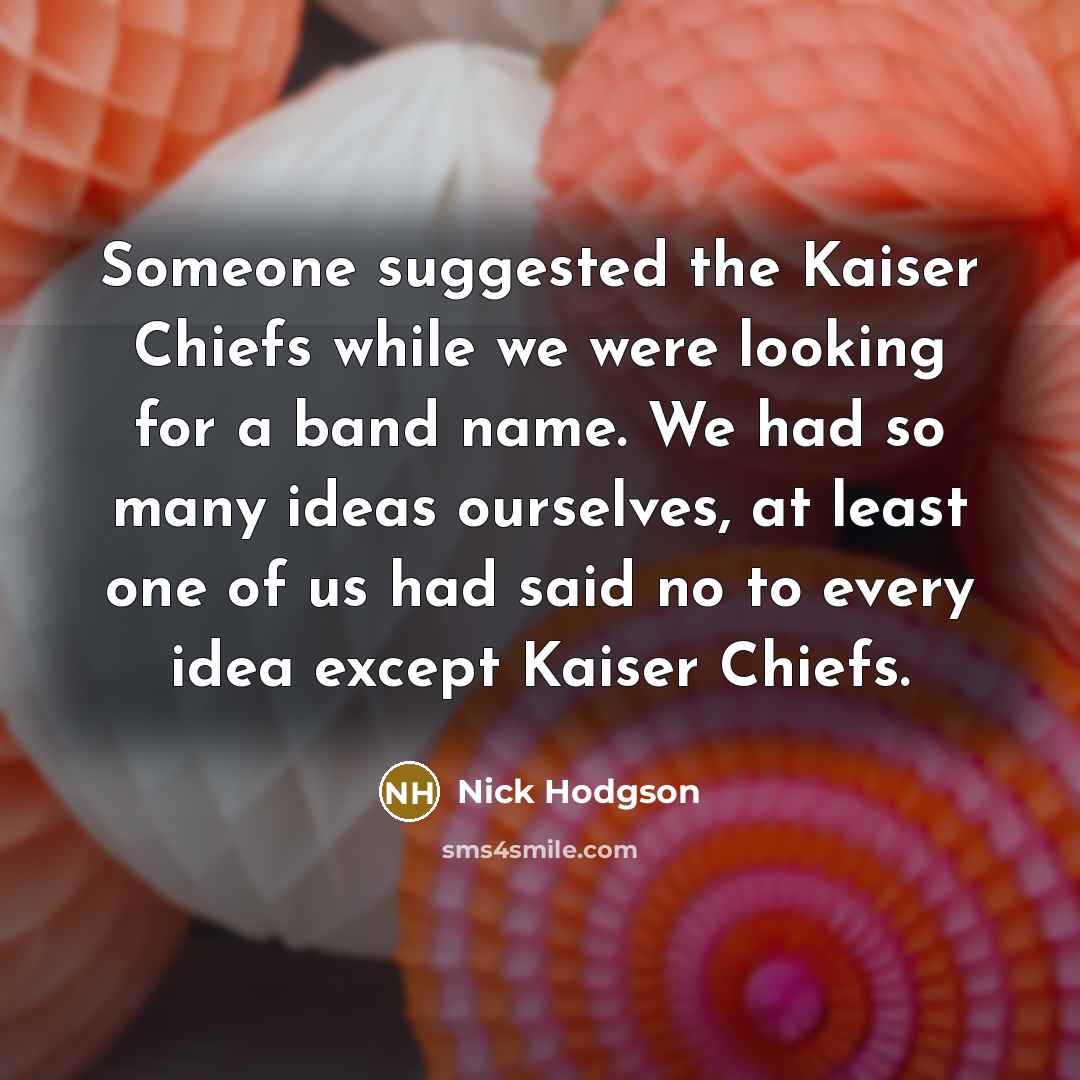 “Someone suggested the Kaiser Chiefs while we were looking for a band name. We had so many ideas ourselves, at least one of us had said no to every idea except Kaiser Chiefs.” quote by Nick Hodgson