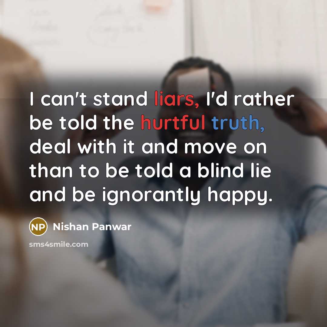 “I can't stand liars, I'd rather be told the hurtful truth, deal with it and move on than to be told a blind lie and be ignorantly happy.” quote by Nishan Panwar