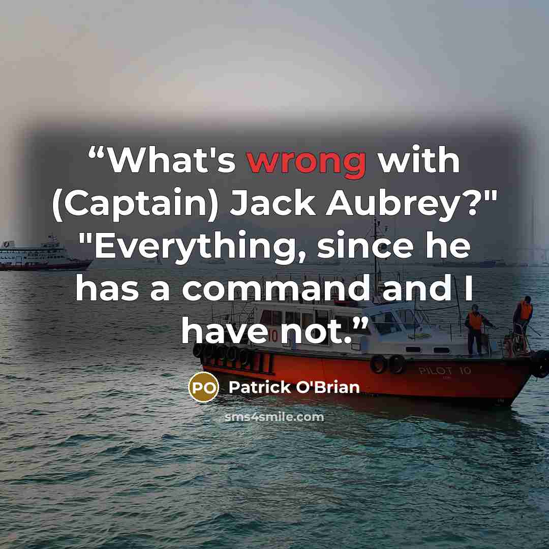 “What's wrong with (Captain) Jack Aubrey?" "Everything, since he has a command and I have not.” quote by Patrick O'Brian