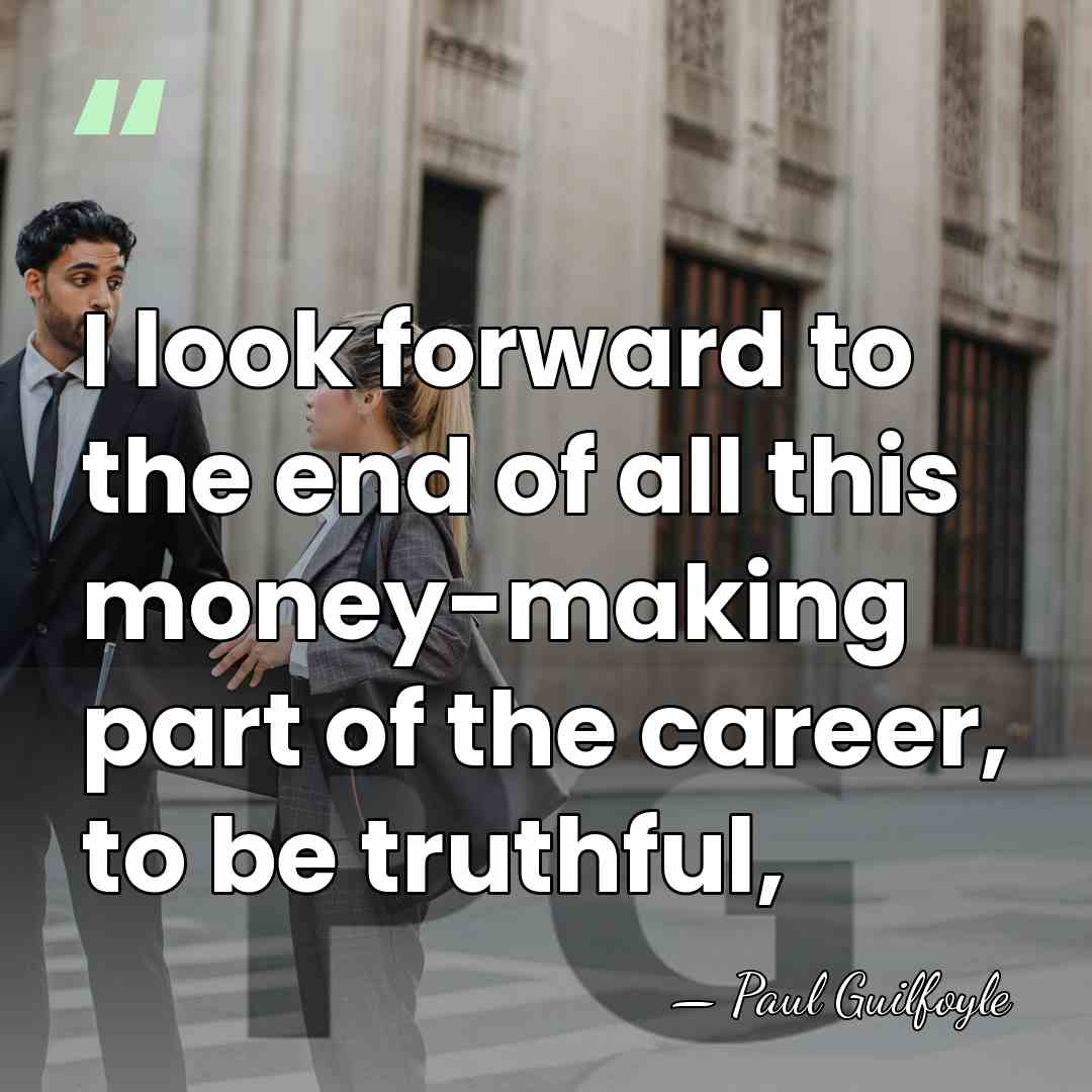 I look forward to the end of all this money-making part of&hellip; - Paul Guilfoyle