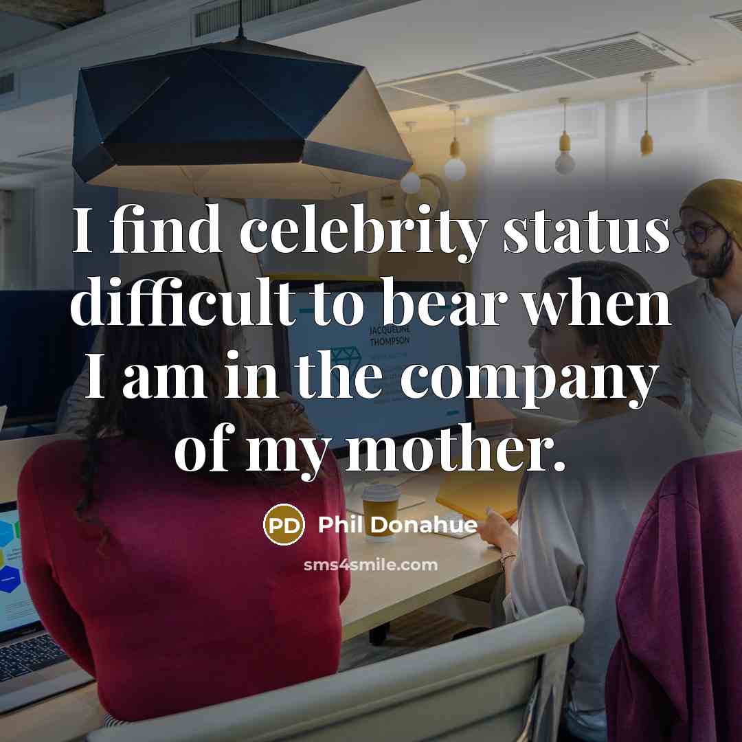 “I find celebrity status difficult to bear when I am…” quote by Phil Donahue