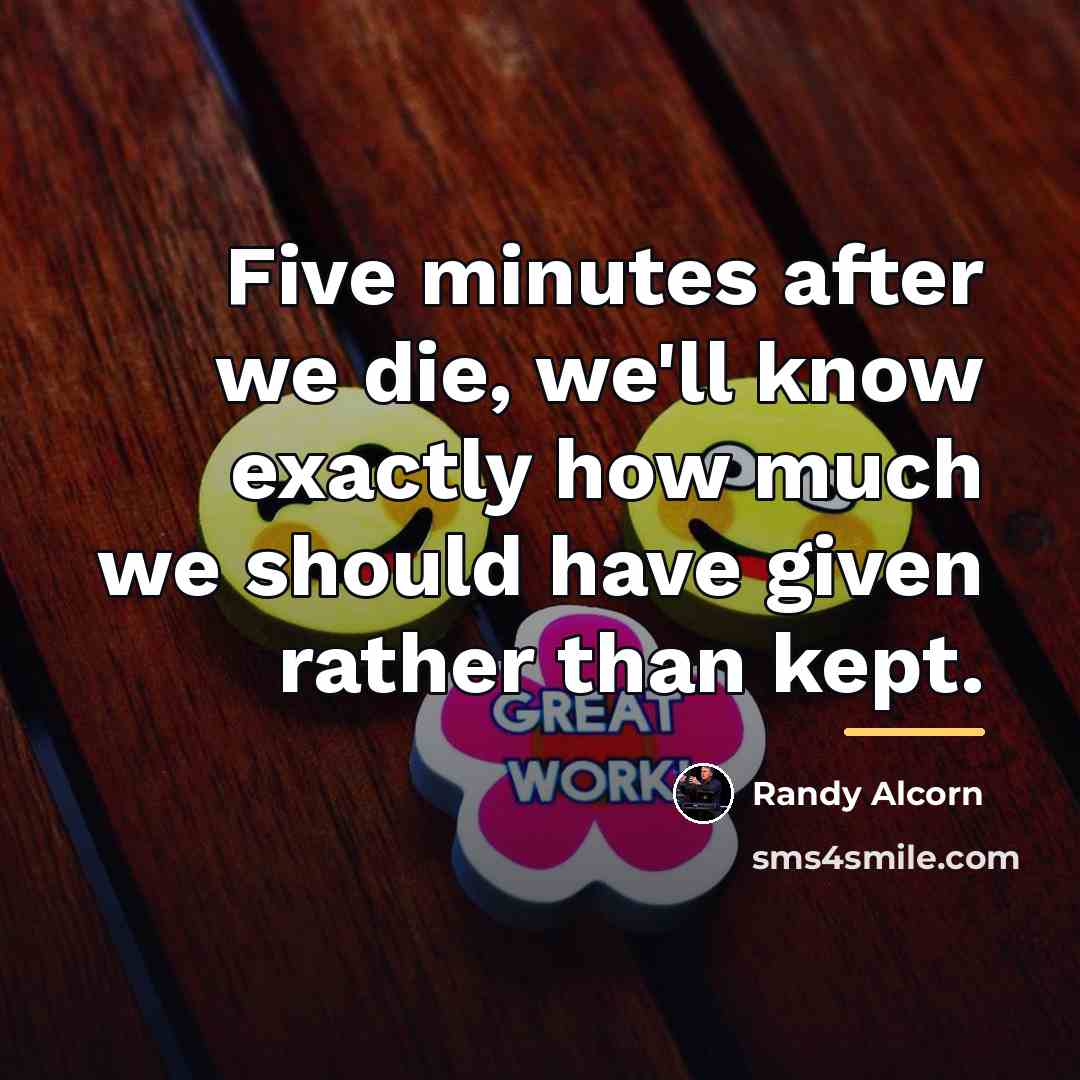 “Five minutes after we die, we'll know exactly how much…” quote by Randy Alcorn
