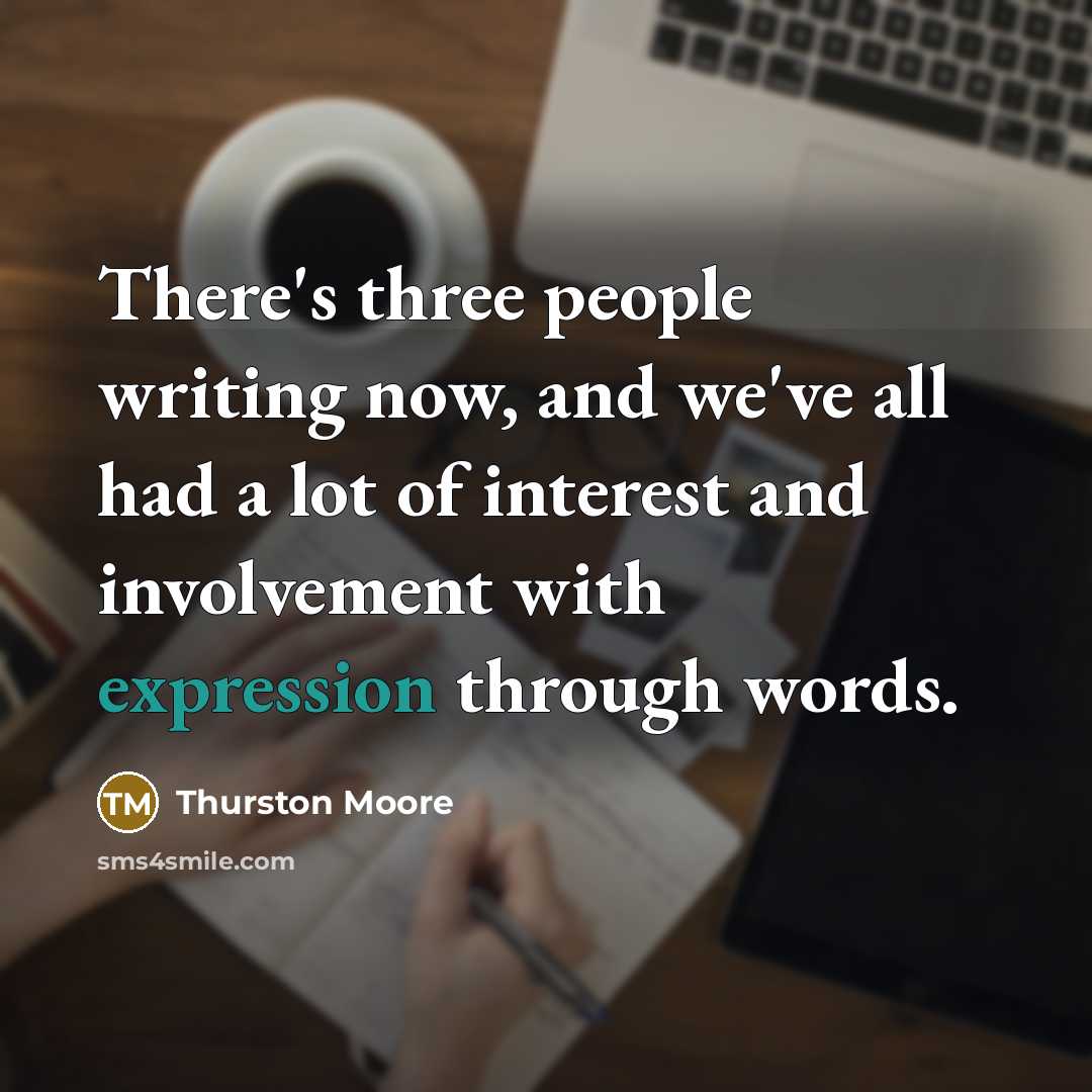 “There's three people writing now, and we've all had a lot of interest and involvement with expression through words.” quote by Thurston Moore