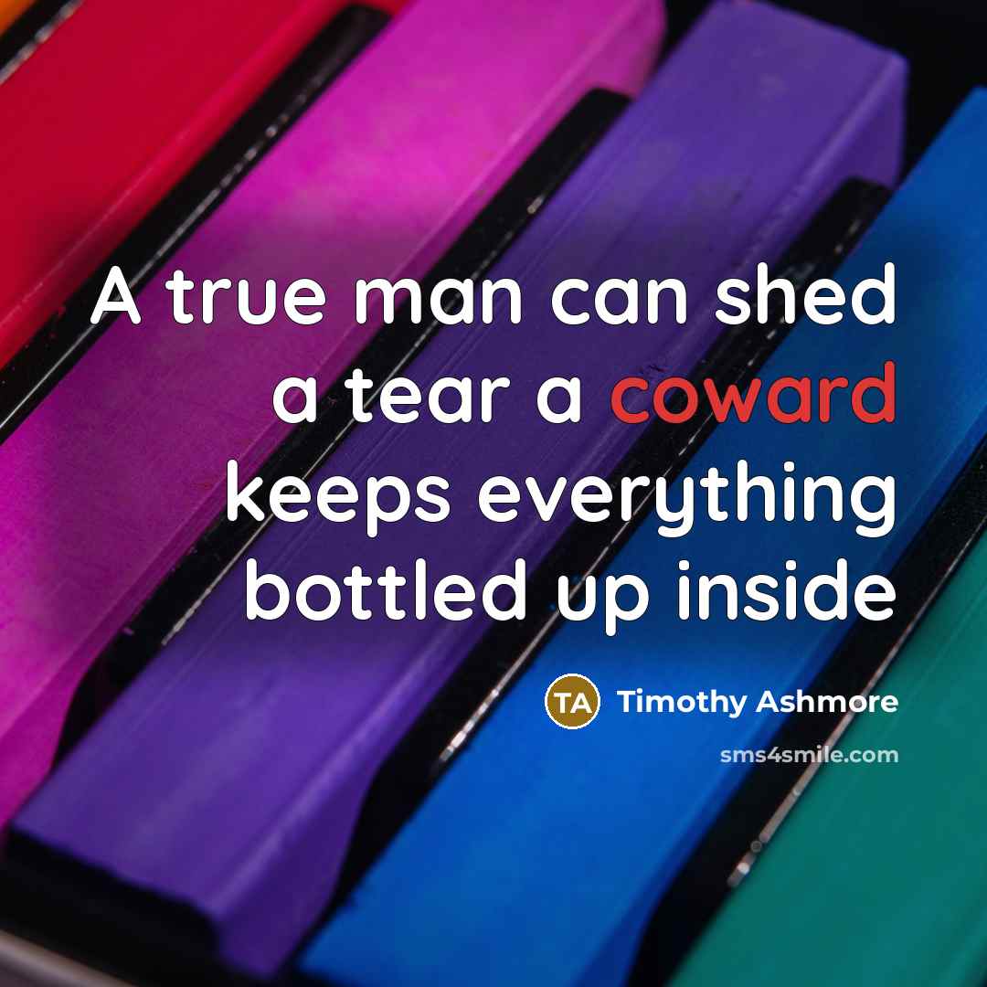 “A true man can shed a tear a coward keeps everything bottled up inside” quote by Timothy Ashmore
