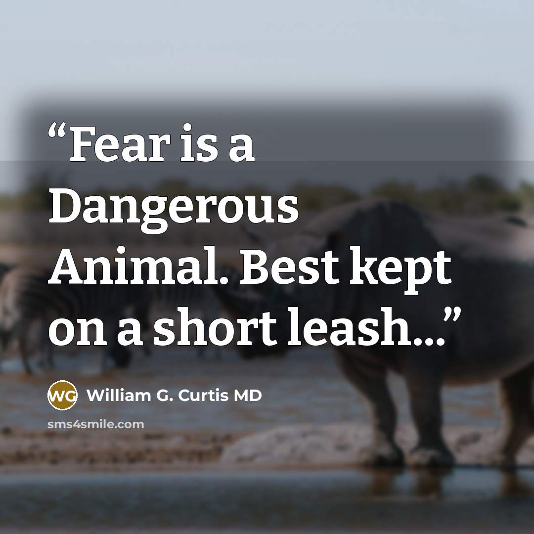 “Fear is a Dangerous Animal. Best kept on a short leash...” quote by William G. Curtis MD