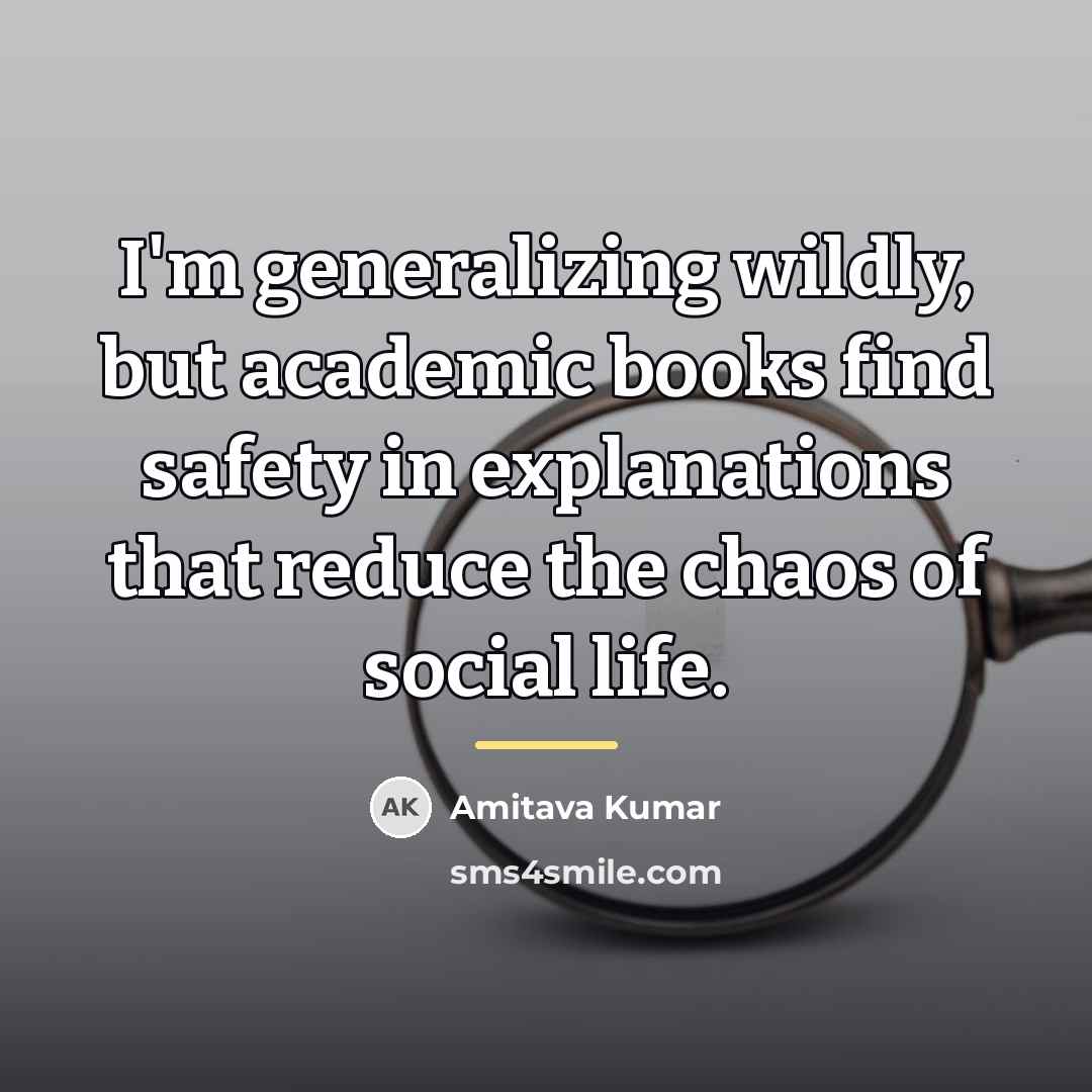 “I'm generalizing wildly, but academic books find safety in explanations…” quote by Amitava Kumar