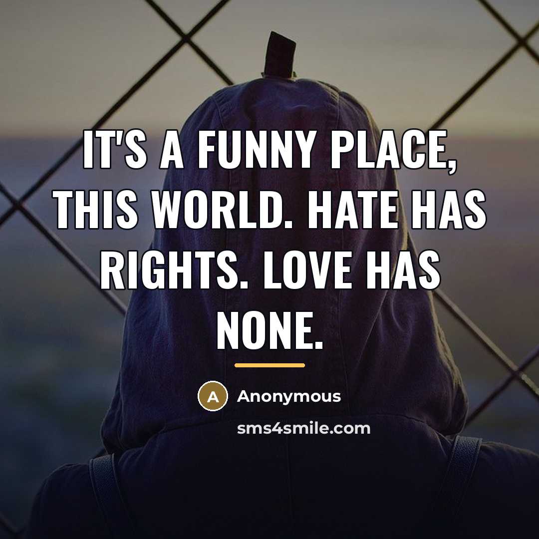 “It's a funny place, this world. Hate has rights. Love…” quote by Anonymous