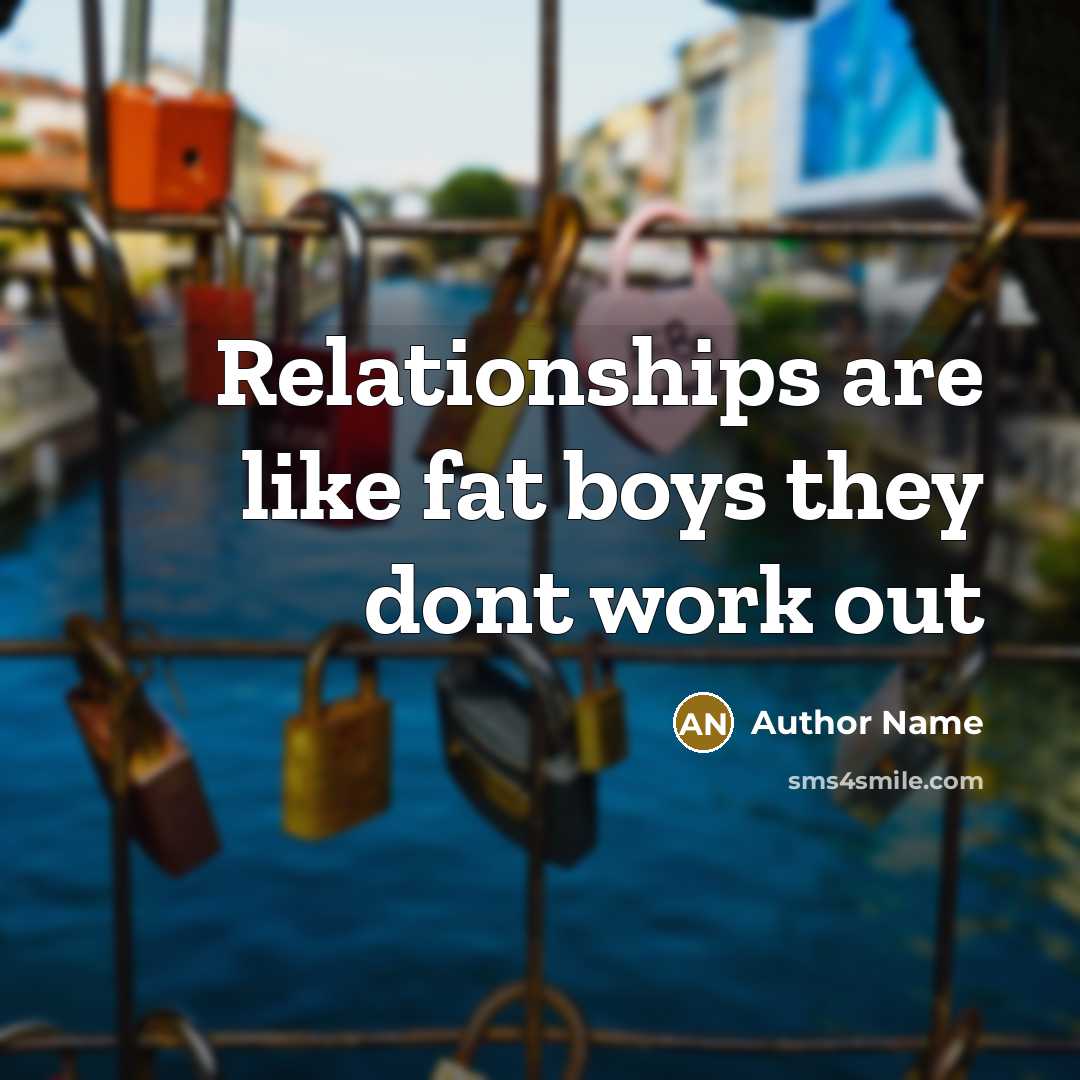 “Relationships are like fat boys they dont work out…” quote by Author Name