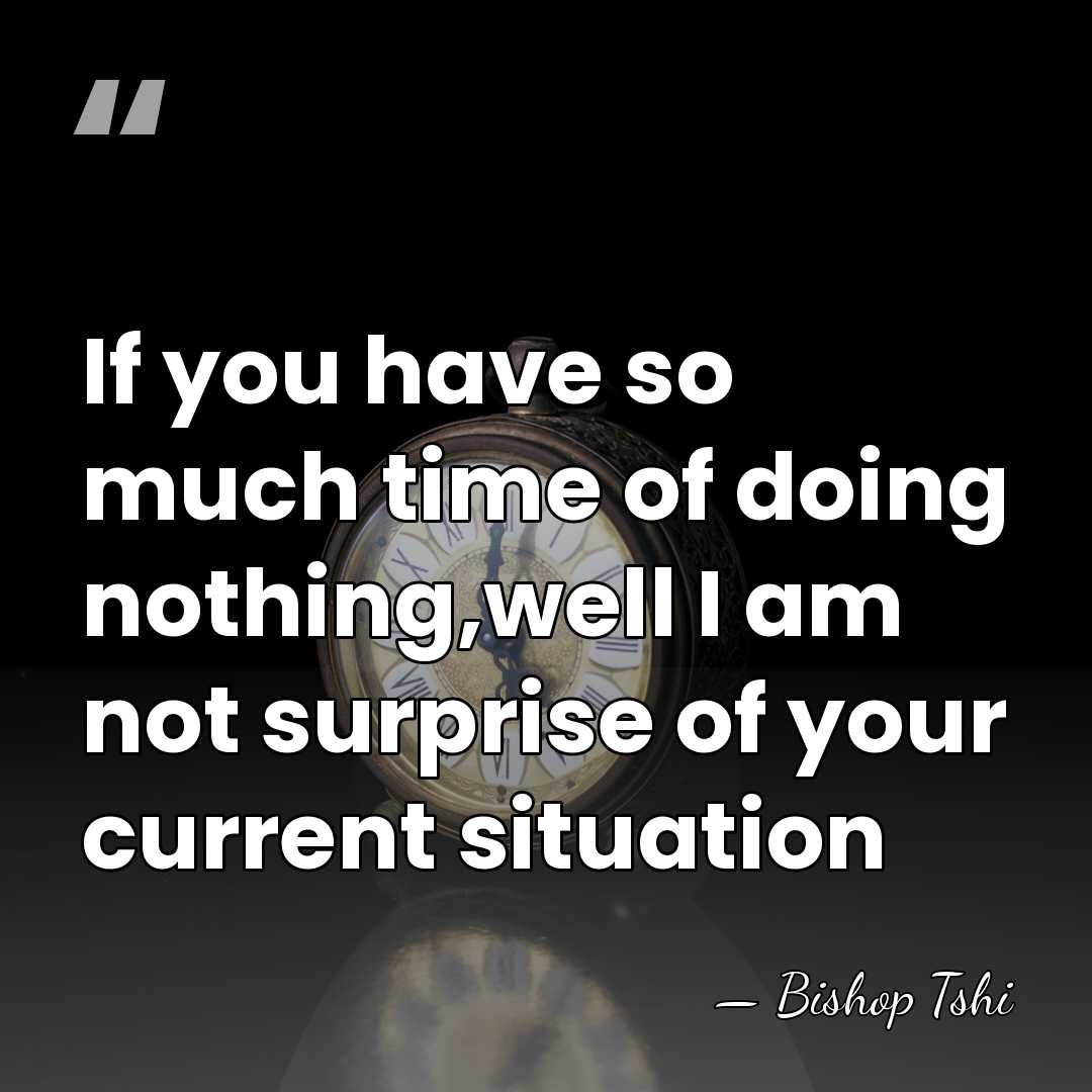 If you have so much time of doing nothing,well I am not&hellip; - Bishop Tshi