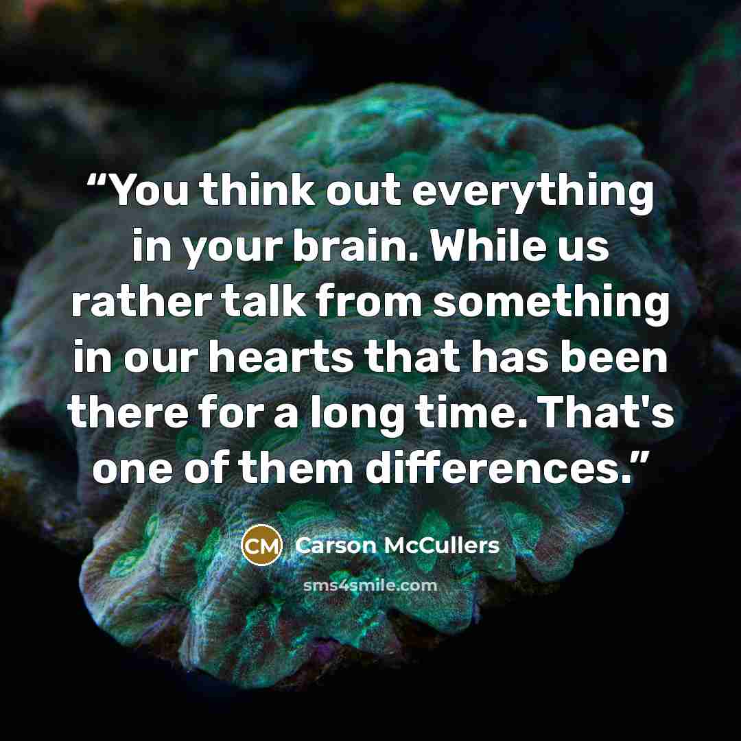 “You think out everything in your brain. While us rather talk from something in our hearts that has been there for a long time. That's one of them differences.” quote by Carson McCullers