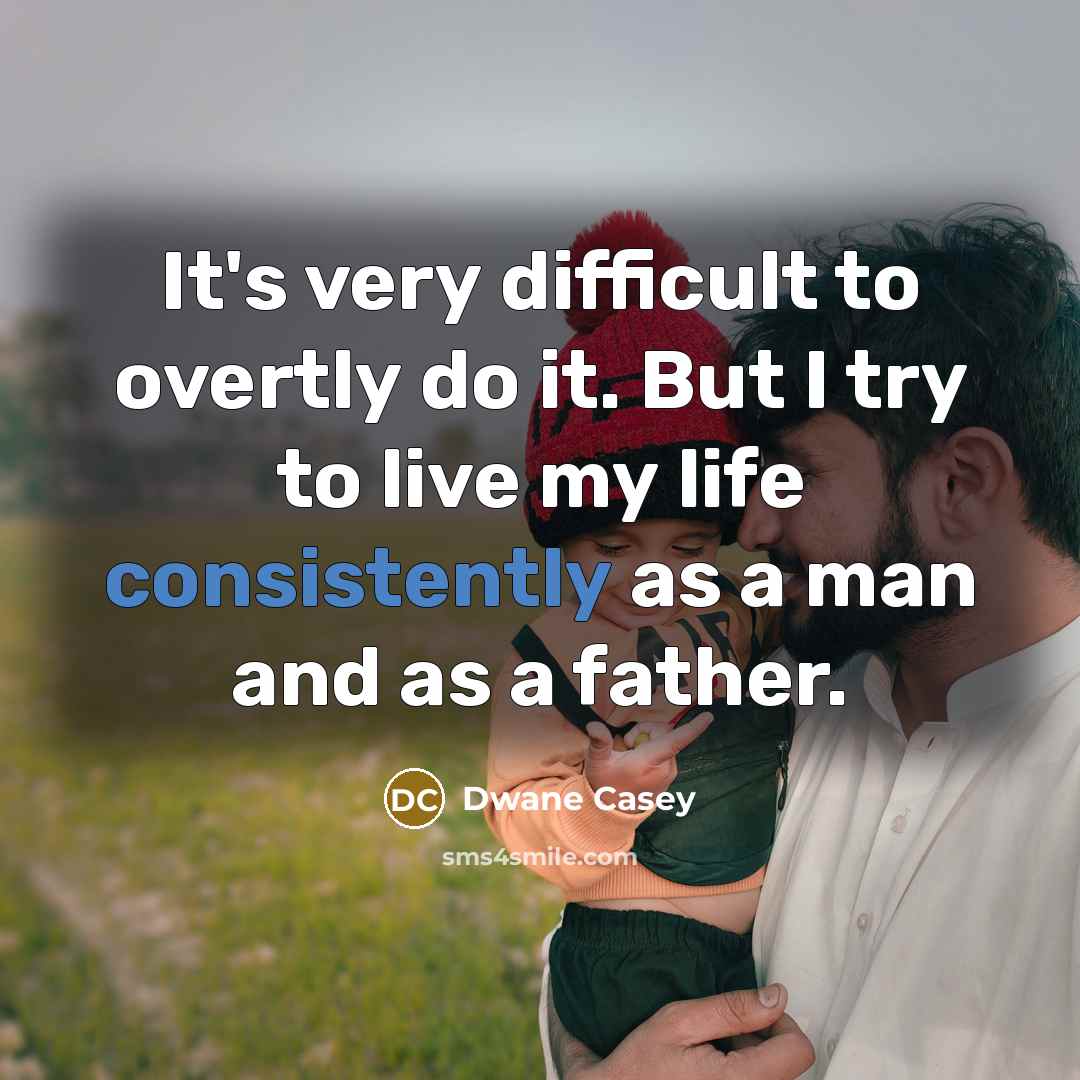 “It's very difficult to overtly do it. But I try to live my life consistently as a man and as a father.” quote by Dwane Casey