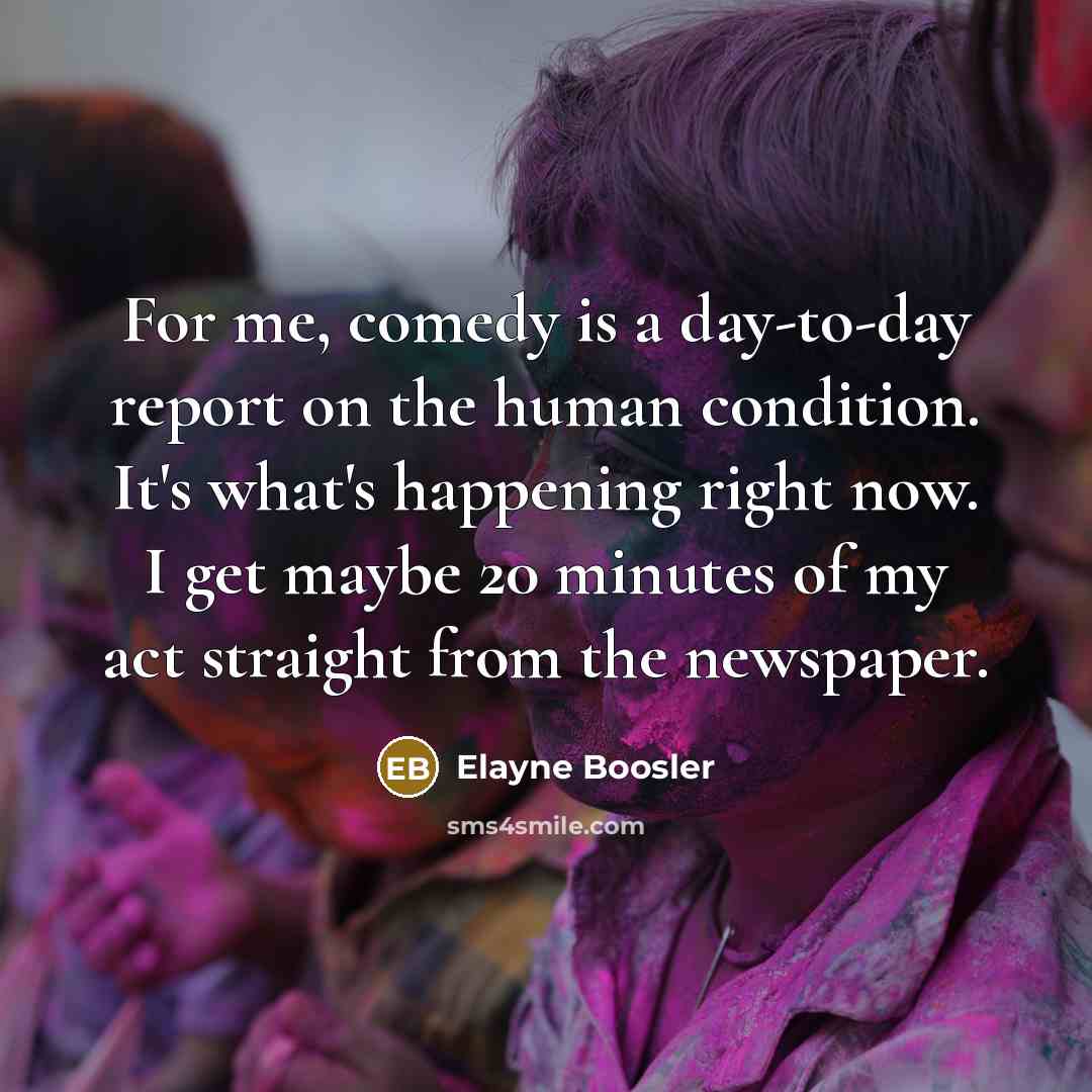 “For me, comedy is a day-to-day report on the human…” quote by Elayne Boosler