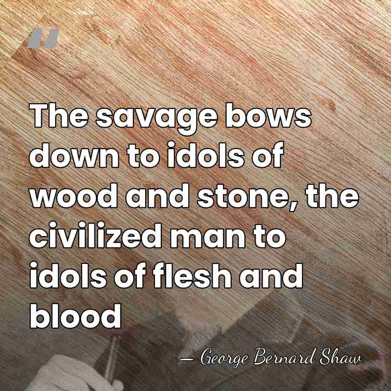 The savage bows down to idols of wood and stone, the civilized&hellip; - George Bernard Shaw