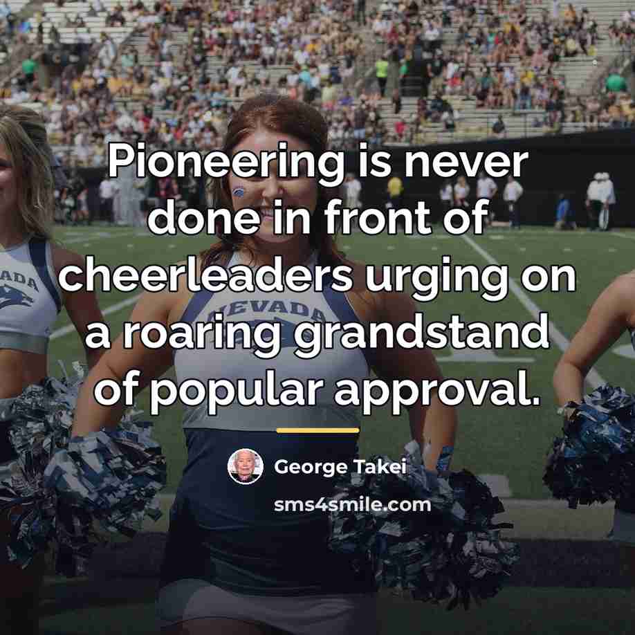 “Pioneering is never done in front of cheerleaders urging on…” quote by George Takei