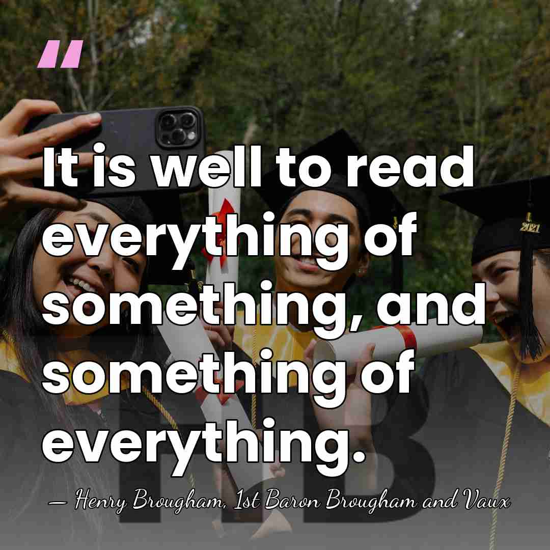 It is well to read everything of something, and something of everything. - Henry Brougham, 1st Baron Brougham and Vaux