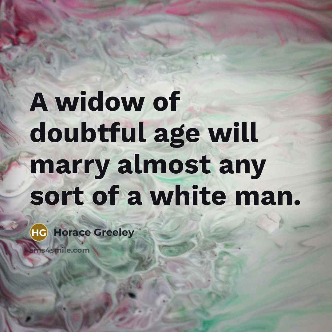 “A widow of doubtful age will marry almost any sort…” quote by Horace Greeley