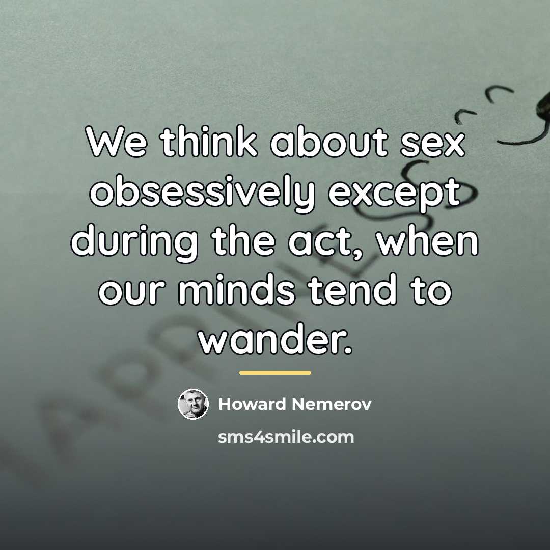 “We think about sex obsessively except during the act, when…” quote by Howard Nemerov