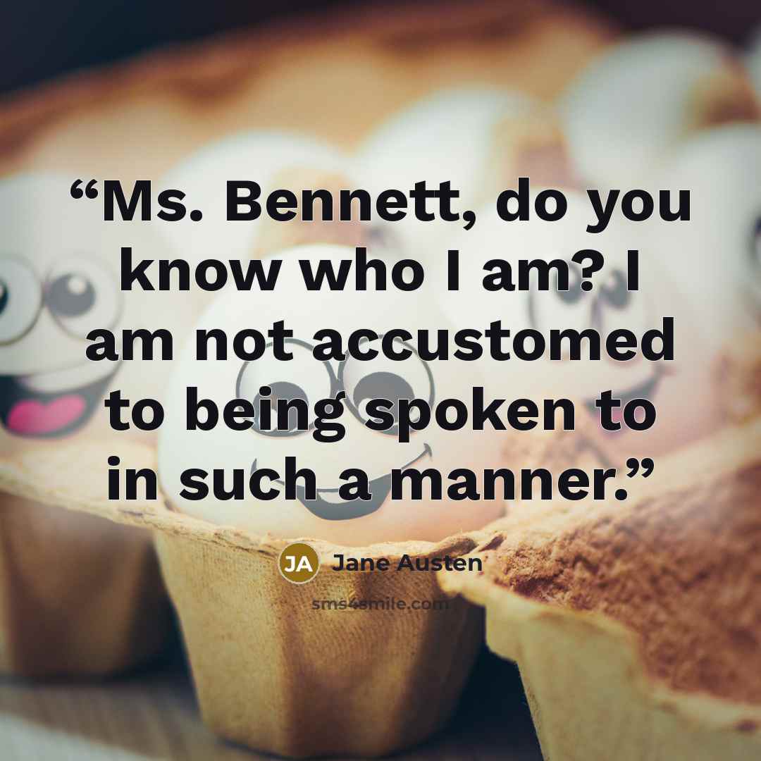 “Ms. Bennett, do you know who I am? I am not accustomed to being spoken to in such a manner.” quote by Jane Austen