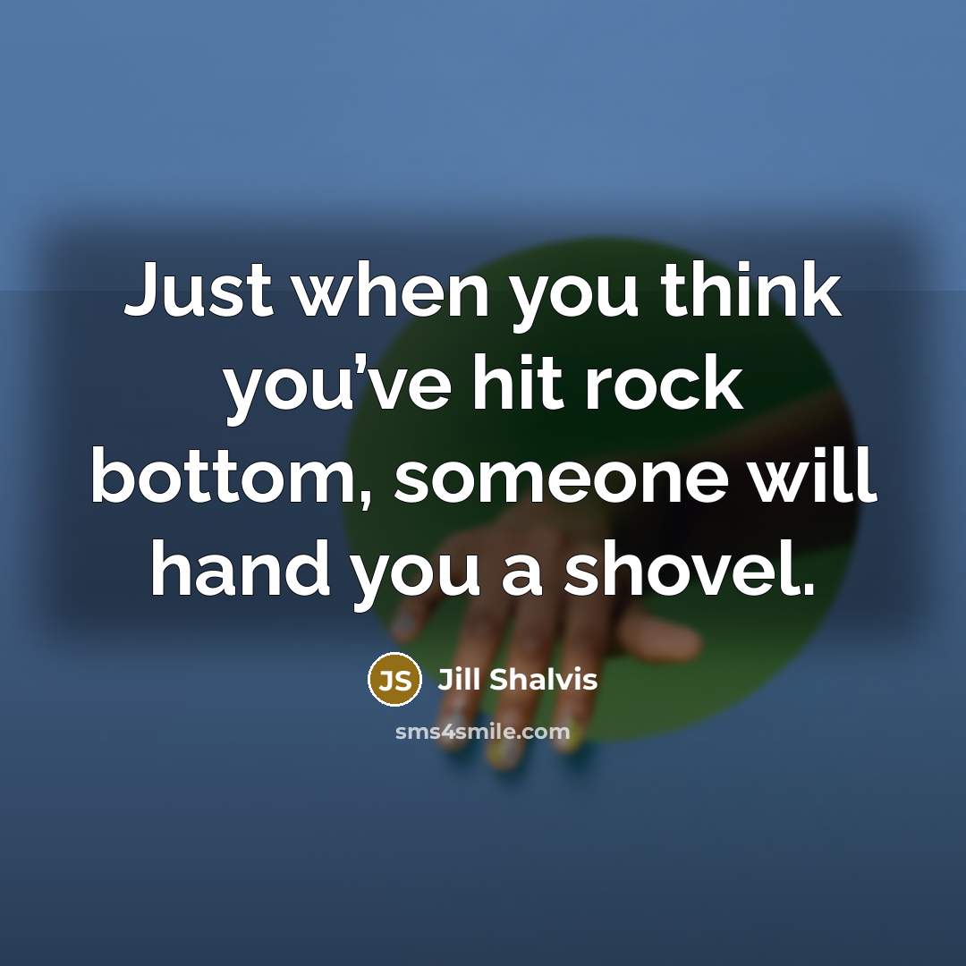 “Just when you think you’ve hit rock bottom, someone will…” quote by Jill Shalvis