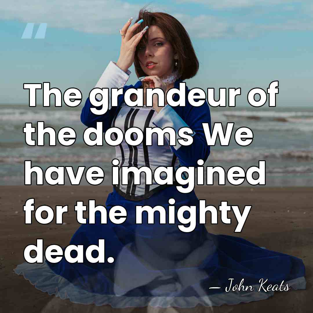 The grandeur of the dooms We have imagined for the mighty dead. - John Keats