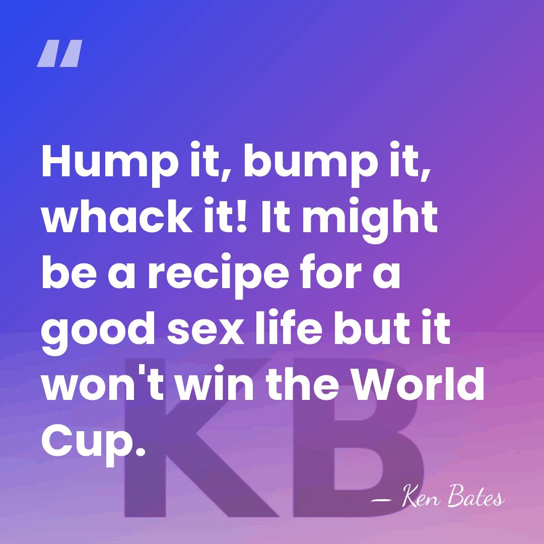 Hump it, bump it, whack it! It might be a recipe for&hellip; - Ken Bates