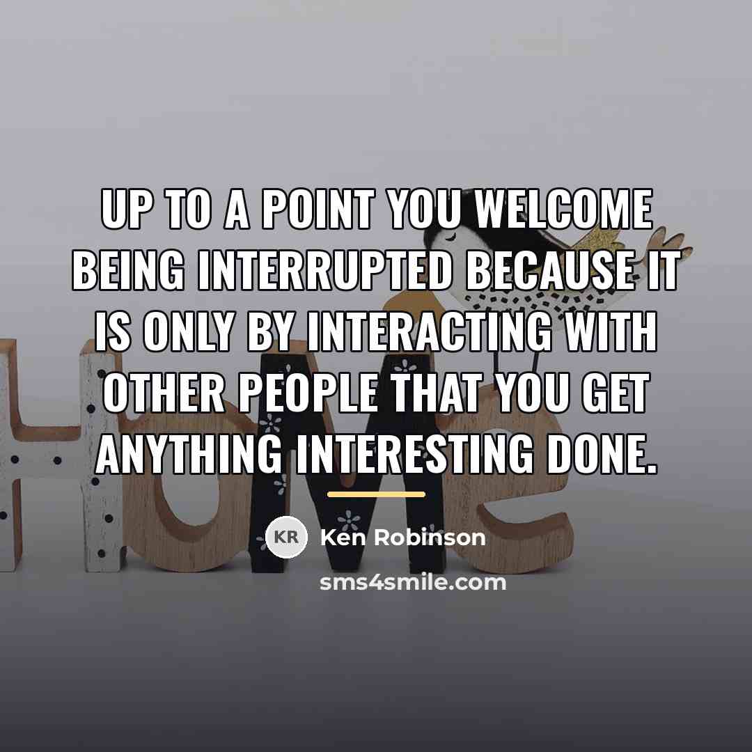 “Up to a point you welcome being interrupted because it…” quote by Ken Robinson