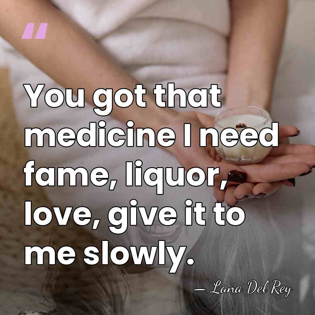You got that medicine I need fame, liquor, love, give it to&hellip; - Lana Del Rey