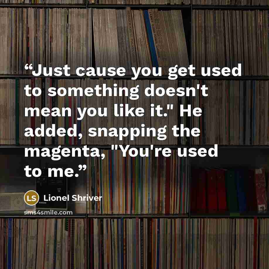 “Just cause you get used to something doesn't mean you like it." He added, snapping the magenta, "You're used to me.” quote by Lionel Shriver