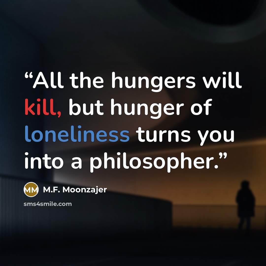 “All the hungers will kill, but hunger of loneliness turns you into a philosopher.” quote by M.F. Moonzajer